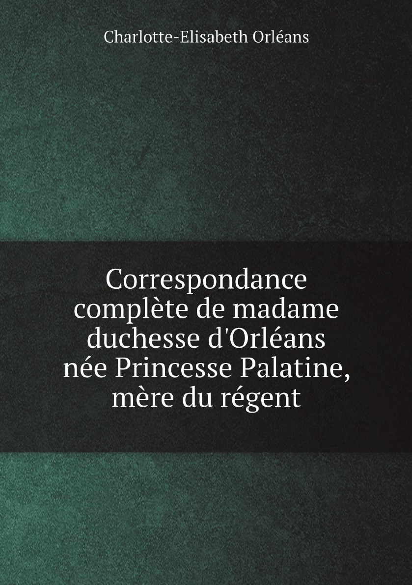 

Correspondance complete de madame duchesse d'Orleans nee Princesse Palatine,mere du regent