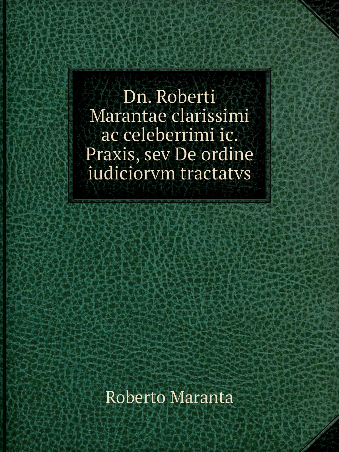 

Dn. Roberti Marantae clarissimi ac celeberrimi ic. Praxis, sev De ordine iudiciorvm