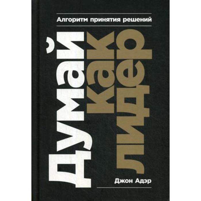 

Думай как лидер: Алгоритм принятия решений. Адаир Д., Адэр Д.