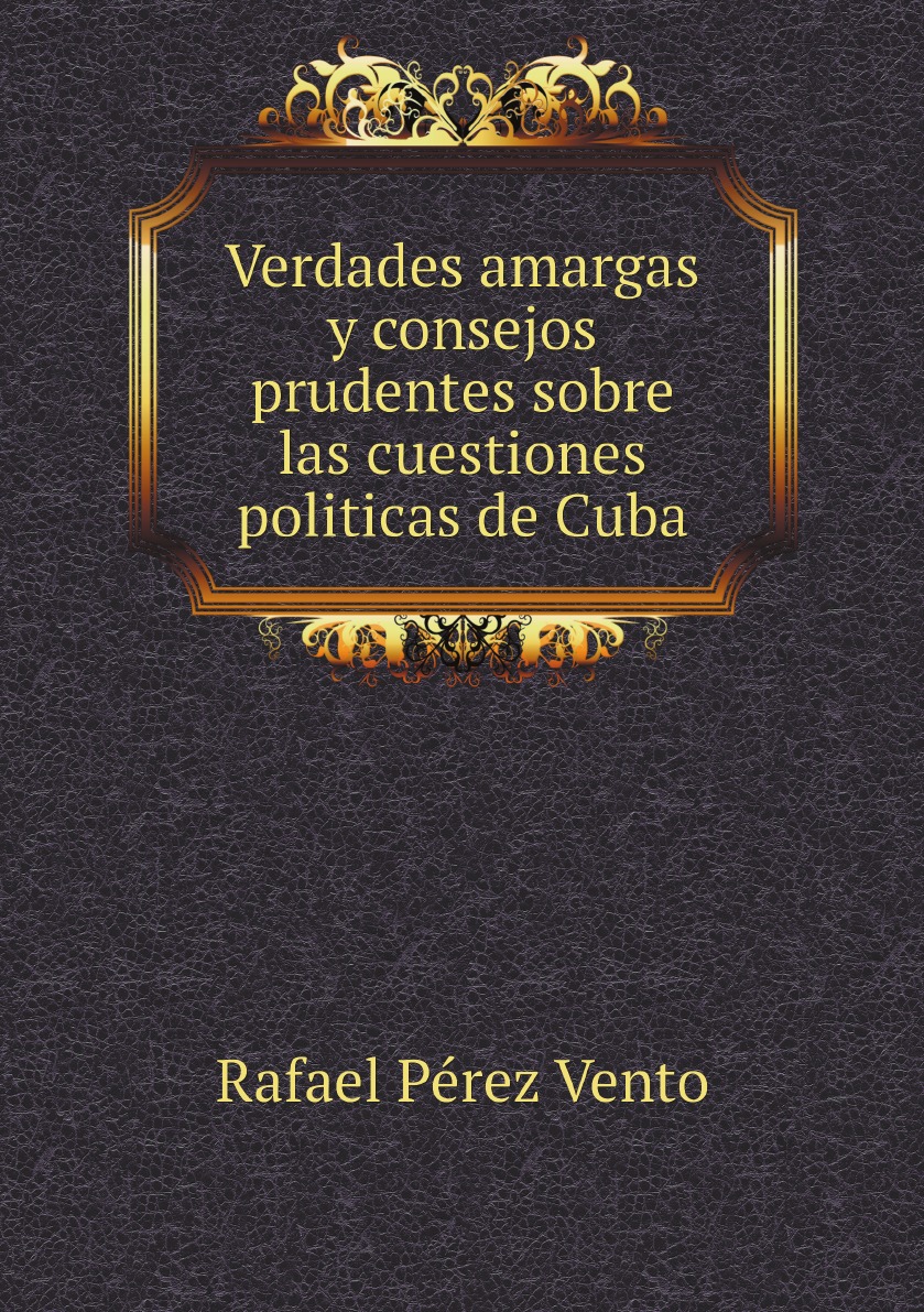 

Verdades amargas y consejos prudentes sobre las cuestiones politicas de Cuba