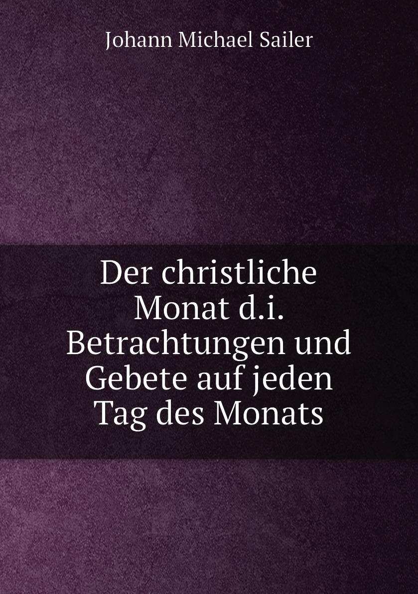 

Der christliche Monat d.i. Betrachtungen und Gebete auf jeden Tag des Monats