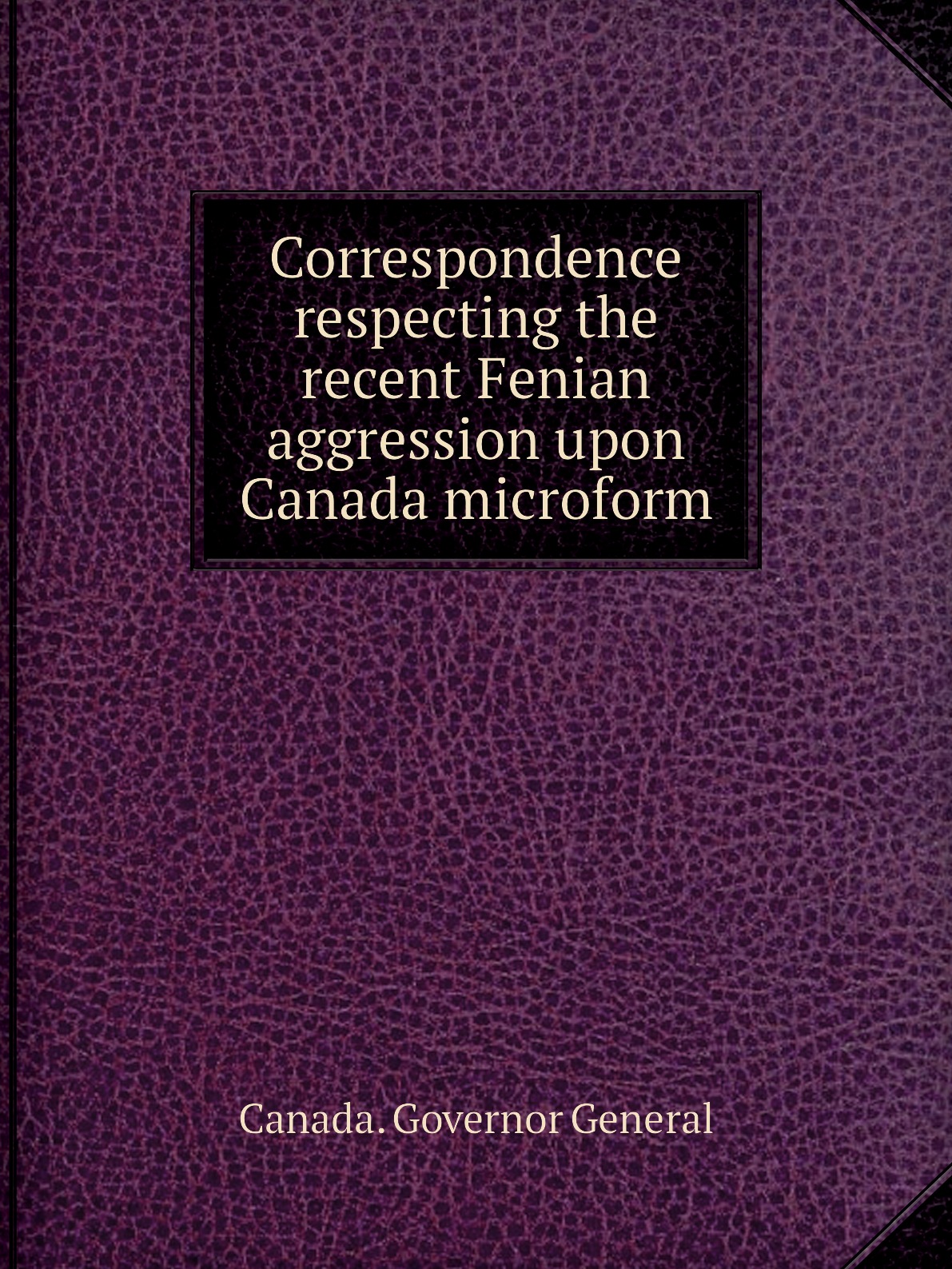 

Correspondence respecting the recent Fenian aggression upon Canada microform