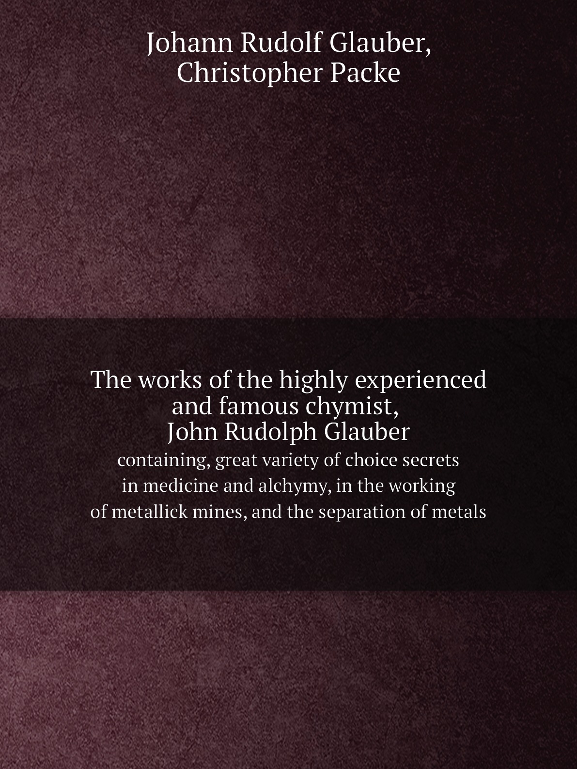 

The works of the highly experienced and famous chymist, John Rudolph Glauber