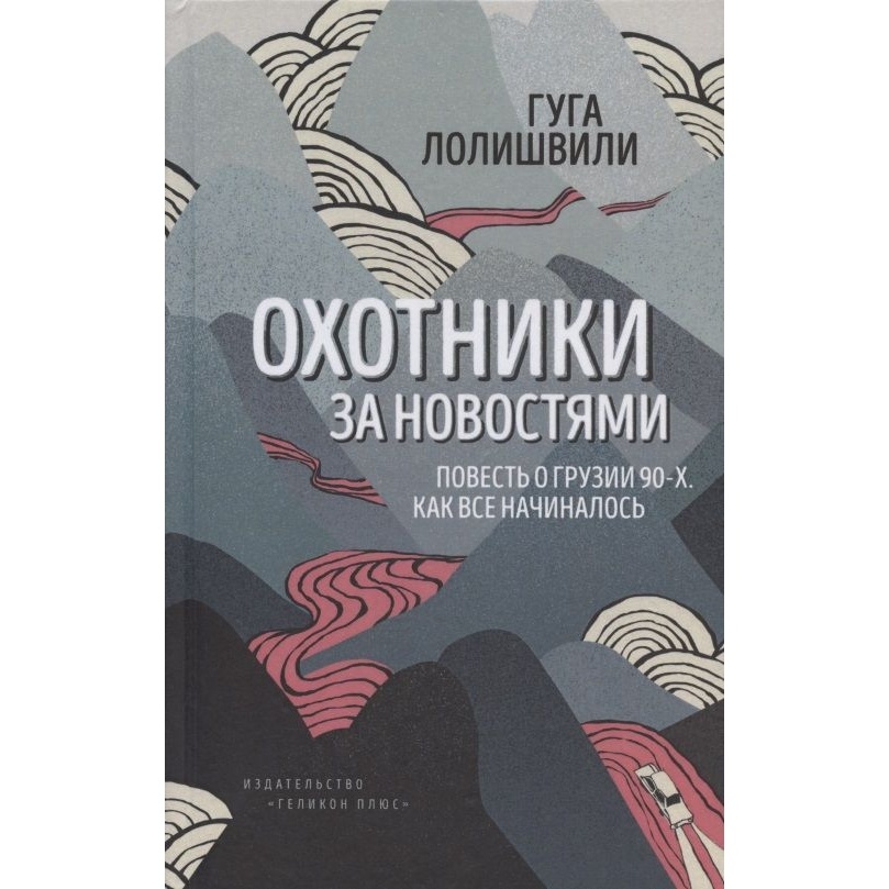 

Геликон Плюс Охотники за новостями. Повесть о Грузии 90-х., Охотники за новостями. Повесть о Грузии 90-х. 2020 год, Лолишвили Г.