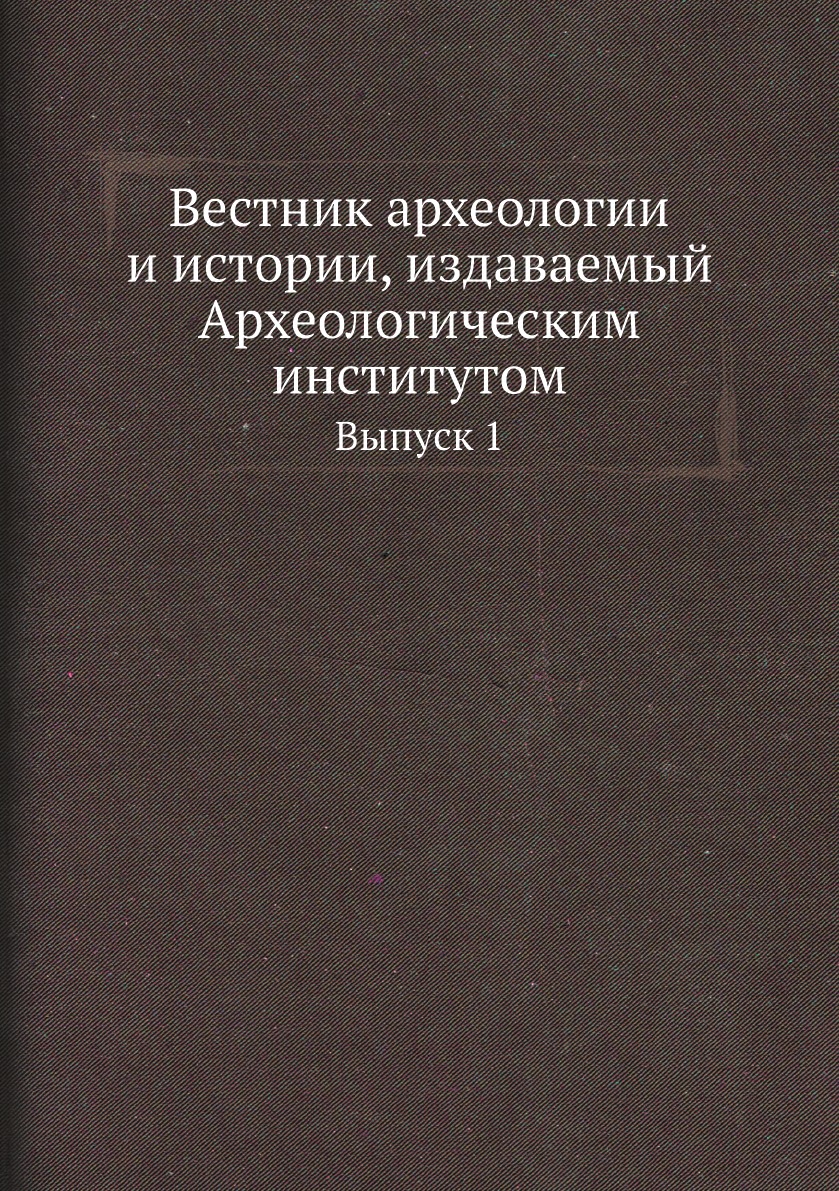 

Вестник археологии и истории, издаваемый Археологическим институтом. Выпуск 1