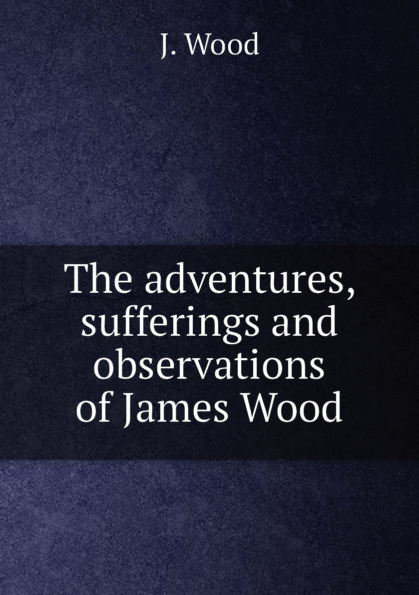 

The adventures, sufferings and observations of James Wood