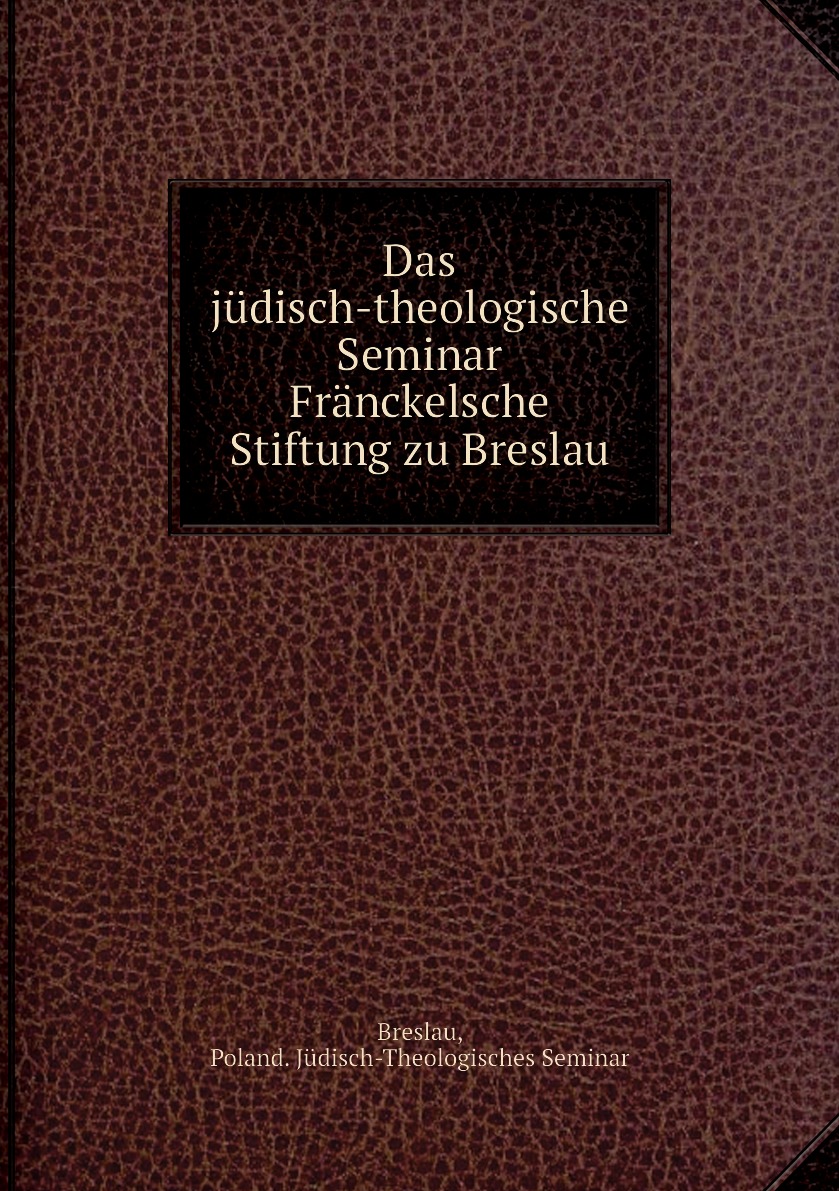 

Das judisch-theologische Seminar Franckelsche Stiftung zu Breslau