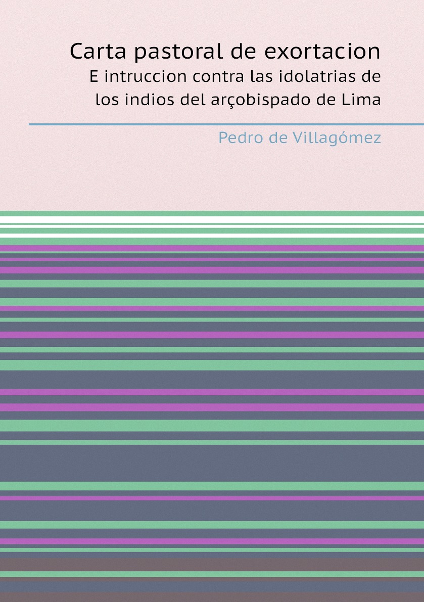 

Carta pastoral de exortacion e intruccion contra las idolatrias de los indios
