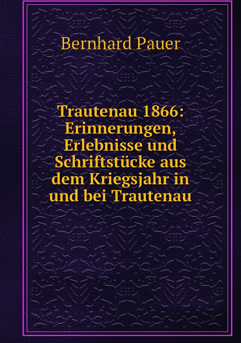 

Trautenau 1866:Erinnerungen, Erlebnisse und Schriftstucke aus dem Kriegsjah