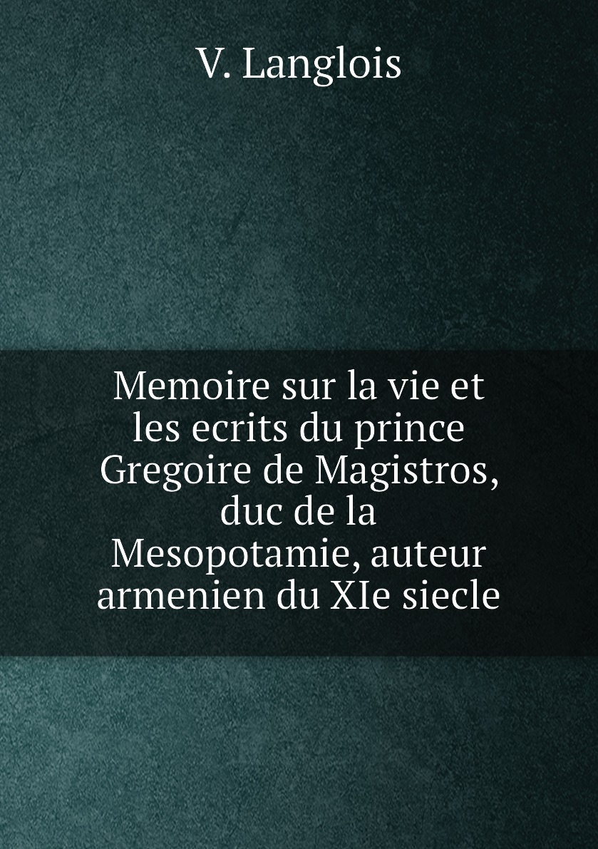 

Memoire sur la vie et les ecrits du prince Gregoire de Magistros, duc de la Mesopotamie