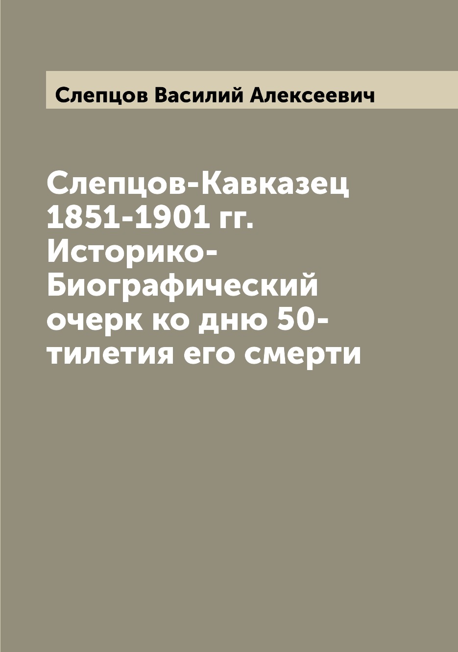 

Книга Слепцов-Кавказец 1851-1901 гг. Историко-Биографический очерк ко дню 50-тилетия ег...