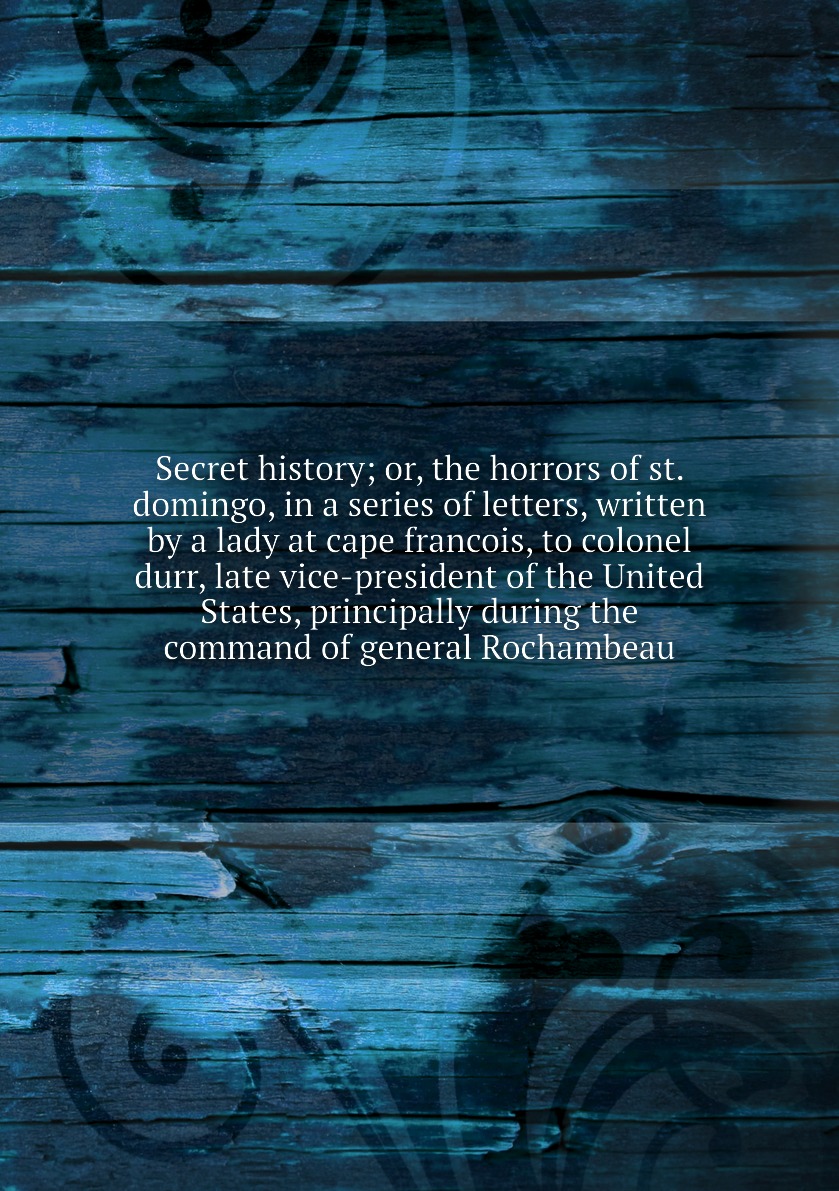 

Secret history; or, the horrors of st. domingo, in a series of letters, written by a lady