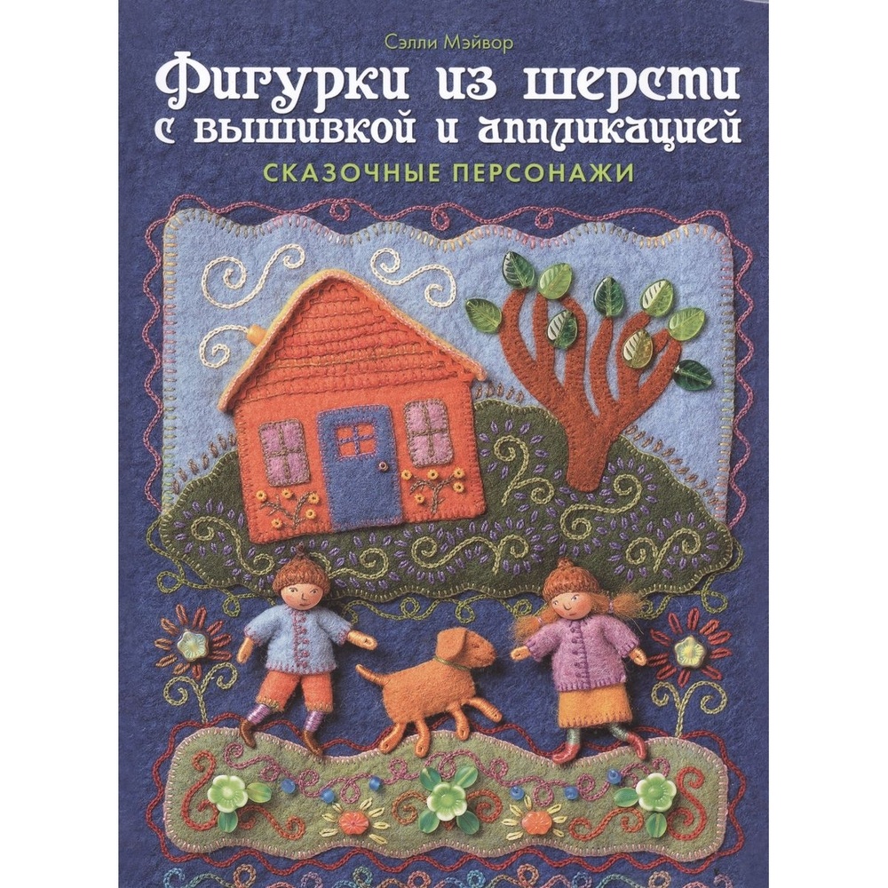 

КОНТЭНТ Фигурки из шерсти с вышивкой и аппликацией. Сказочные персонажи., Фигурки из шерсти с вышивкой и аппликацией. Сказочные персонажи. 2014 год, С. Мэйвор