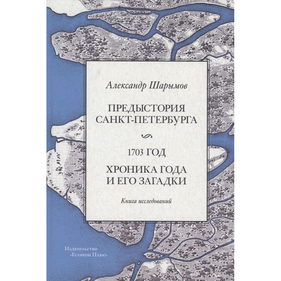 

Геликон Плюс Предыстория Санкт-Петербурга. 1703 год. Хроника года и его загадки., Предыстория Санкт-Петербурга. 1703 год. Хроника года и его загадки. 2021 год, Шарымов А.