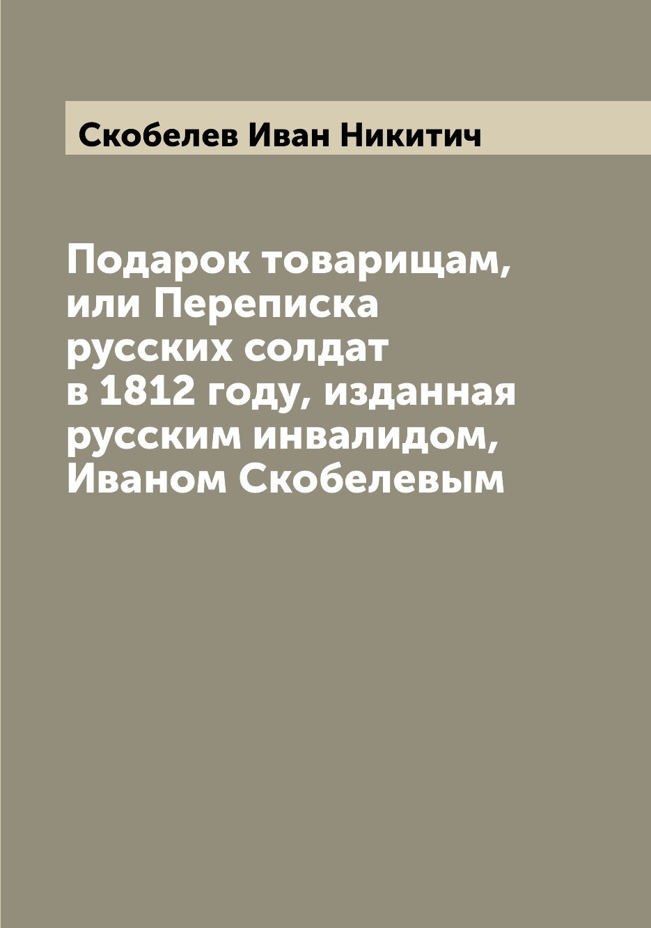 

Подарок товарищам, или Переписка русских солдат в 1812 году, изданная русским инв...