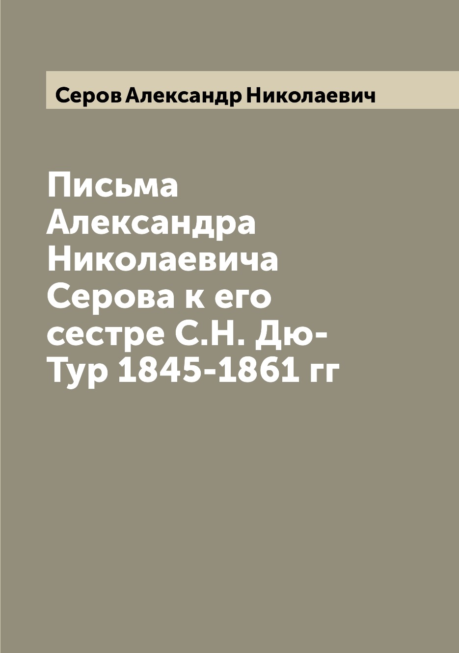 

Письма Александра Николаевича Серова к его сестре С.Н. Дю-Тур 1845-1861 гг