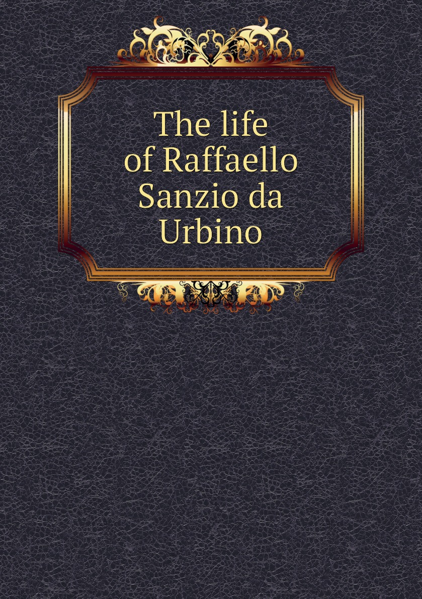 

The life of Raffaello Sanzio da Urbino