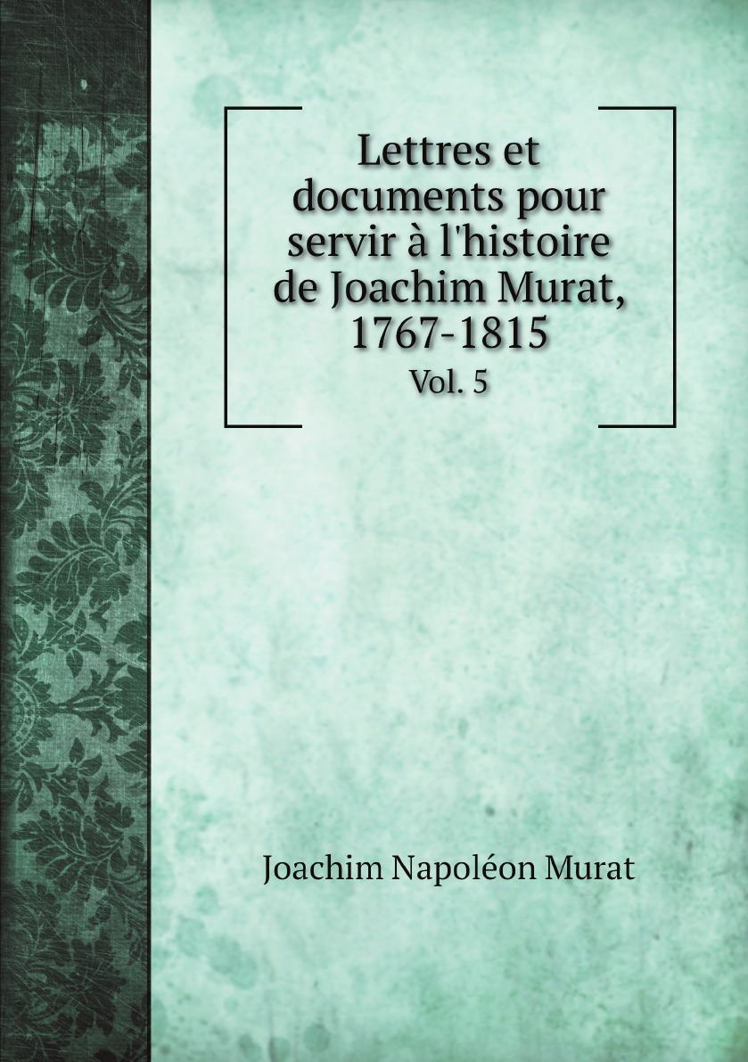 

Lettres et documents pour servir a l'histoire de Joachim Murat, 1767-1815