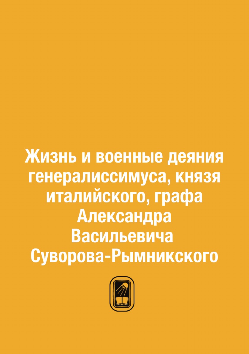 

Жизнь и военные деяния генералиссимуса, князя италийского, графа Александра Васил...