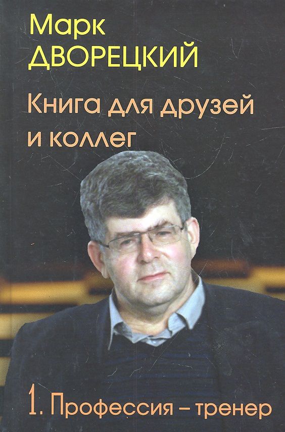 

Русский шахматный дом для друзей и коллег. Том 1. Профессия-тренер., для друзей и коллег. Том 1. Профессия-тренер. 2012 год, Дворецкий М.