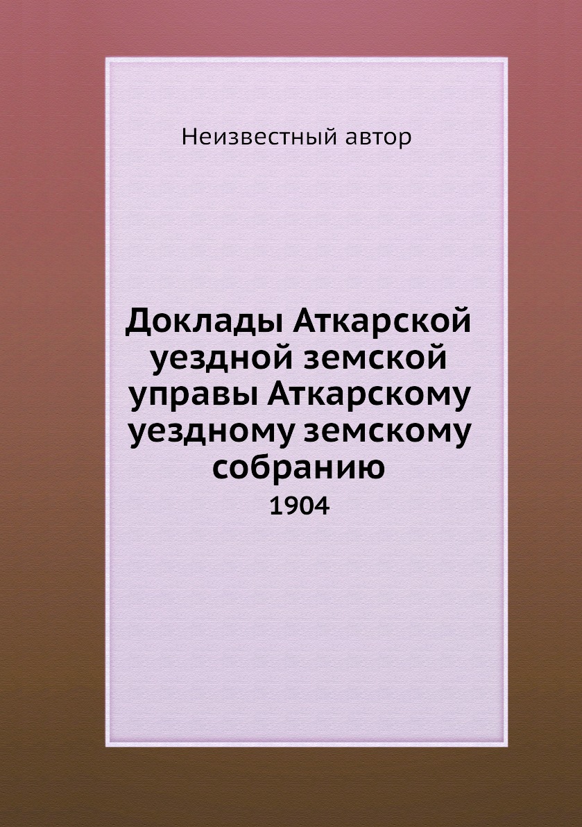 

Книга Доклады Аткарской уездной земской управы Аткарскому уездному земскому собранию. 1904