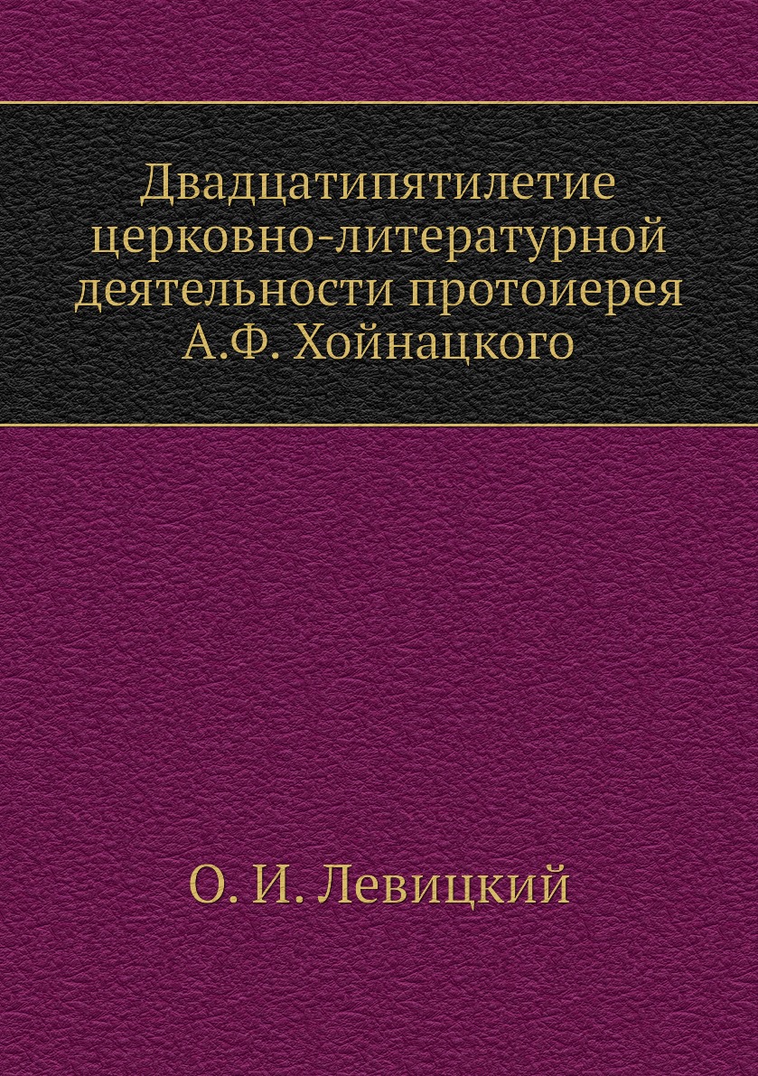 

Книга Двадцатипятилетие церковно-литературной деятельности протоиерея А.Ф. Хойнацкого