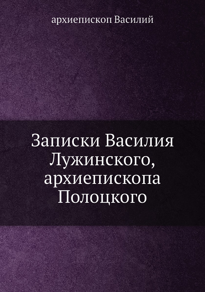 

Книга Записки Василия Лужинского, архиепископа Полоцкого