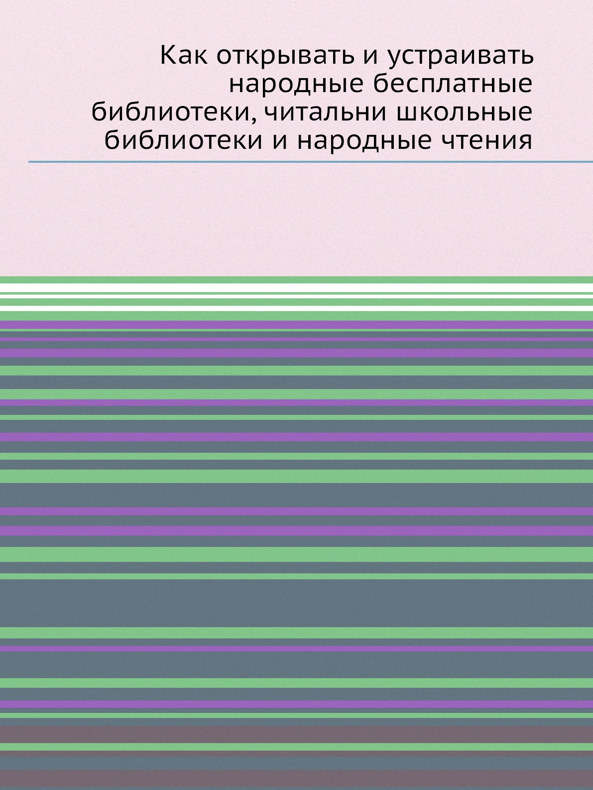 

Книга Как открывать и устраивать народные бесплатные библиотеки, читальни, школьные биб...