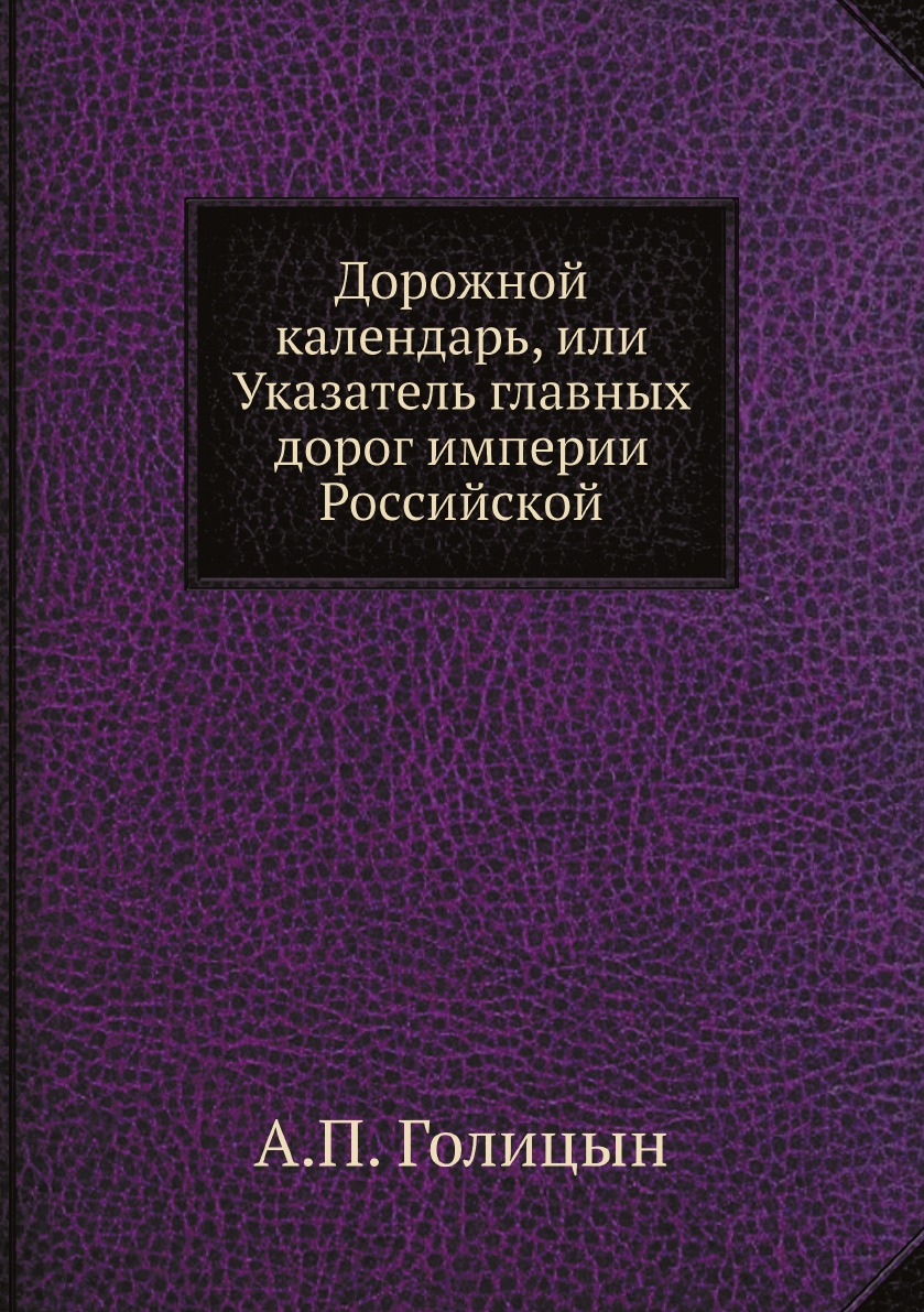 

Дорожной календарь, или Указатель главных дорог империи Российской