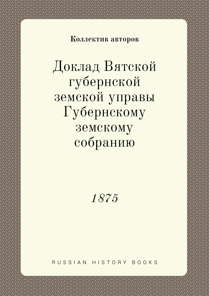 

Книга Доклад Вятской губернской земской управы Губернскому земскому собранию. 1875