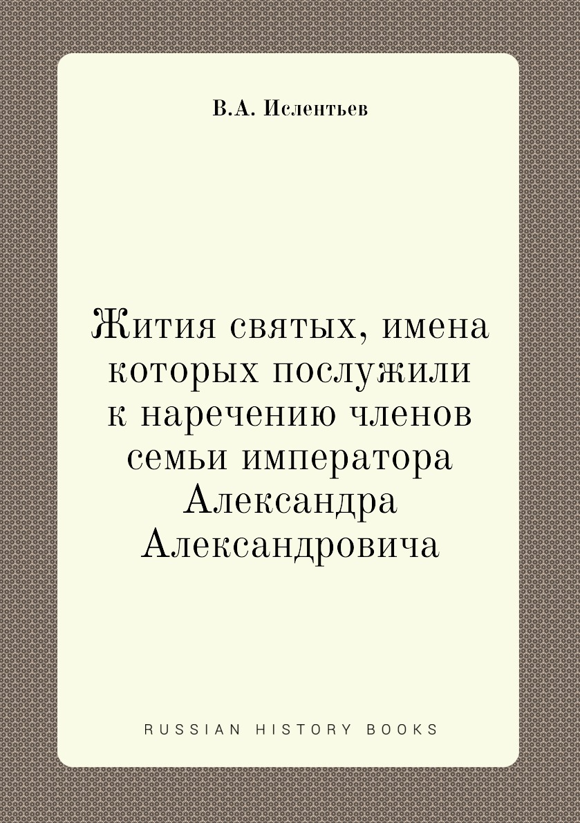 

Книга Жития святых, имена которых послужили к наречению членов семьи императора Алексан...