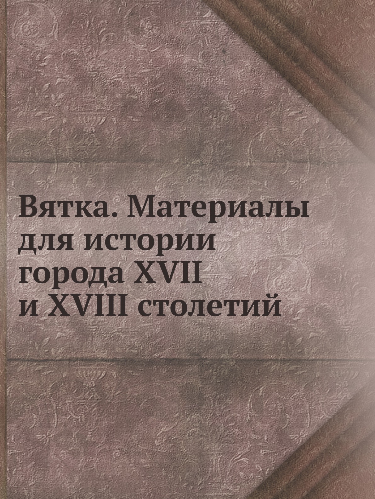 

Вятка. Материалы для истории города XVII и XVIII столетий