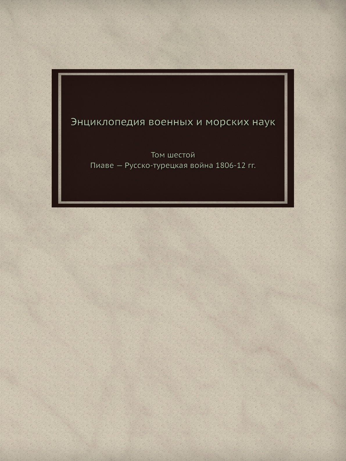 

Книга Энциклопедия военных и морских наук. Том шестой. Пиаве — Русско-турецкая война 18...