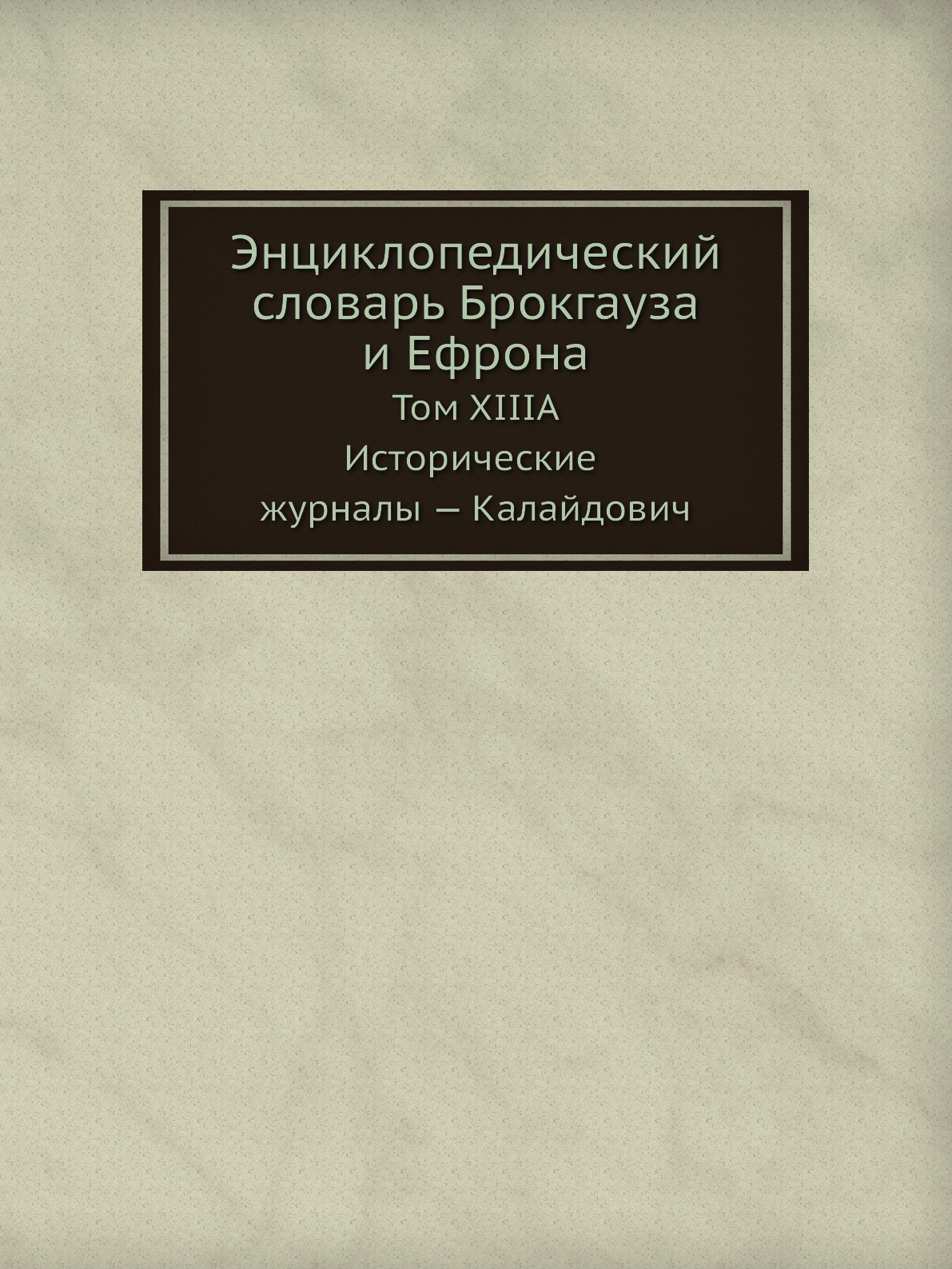 

Энциклопедический словарь Брокгауза и Ефрона. Том XIIIА. Исторические журналы — К...