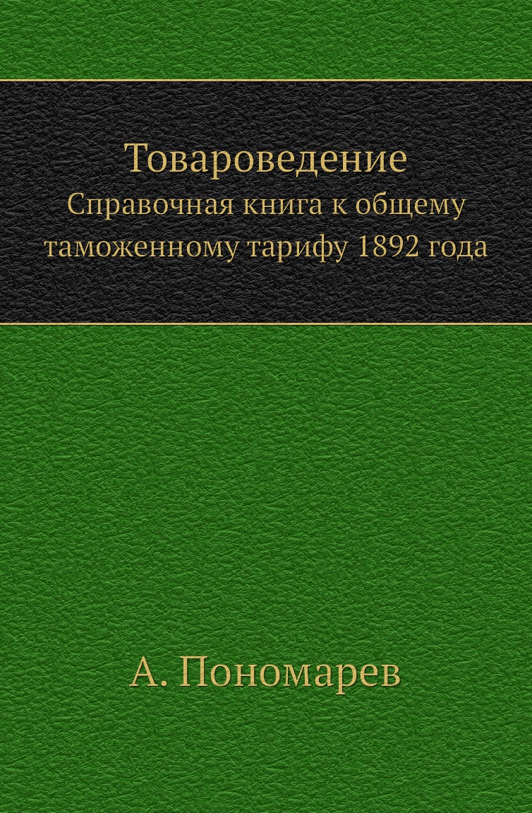 

Книга Товароведение. Справочная книга к общему таможенному тарифу 1892 года