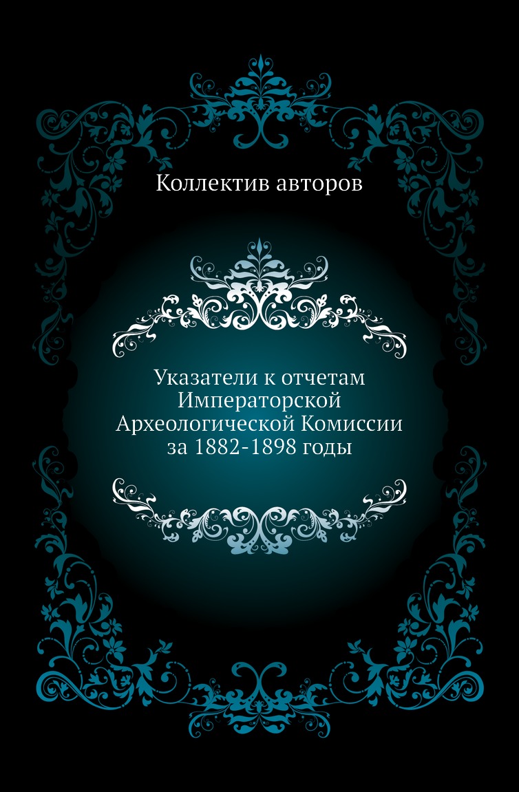 

Книга Указатели к отчетам Императорской Археологической Комиссии за 1882-1898 годы
