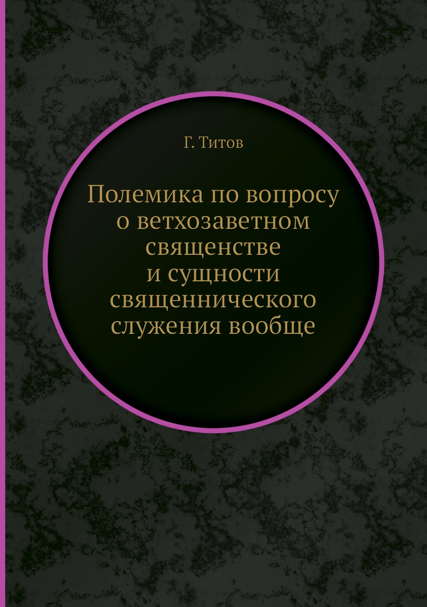 

Книга Полемика по вопросу о ветхозаветном священстве и сущности священнического служени...