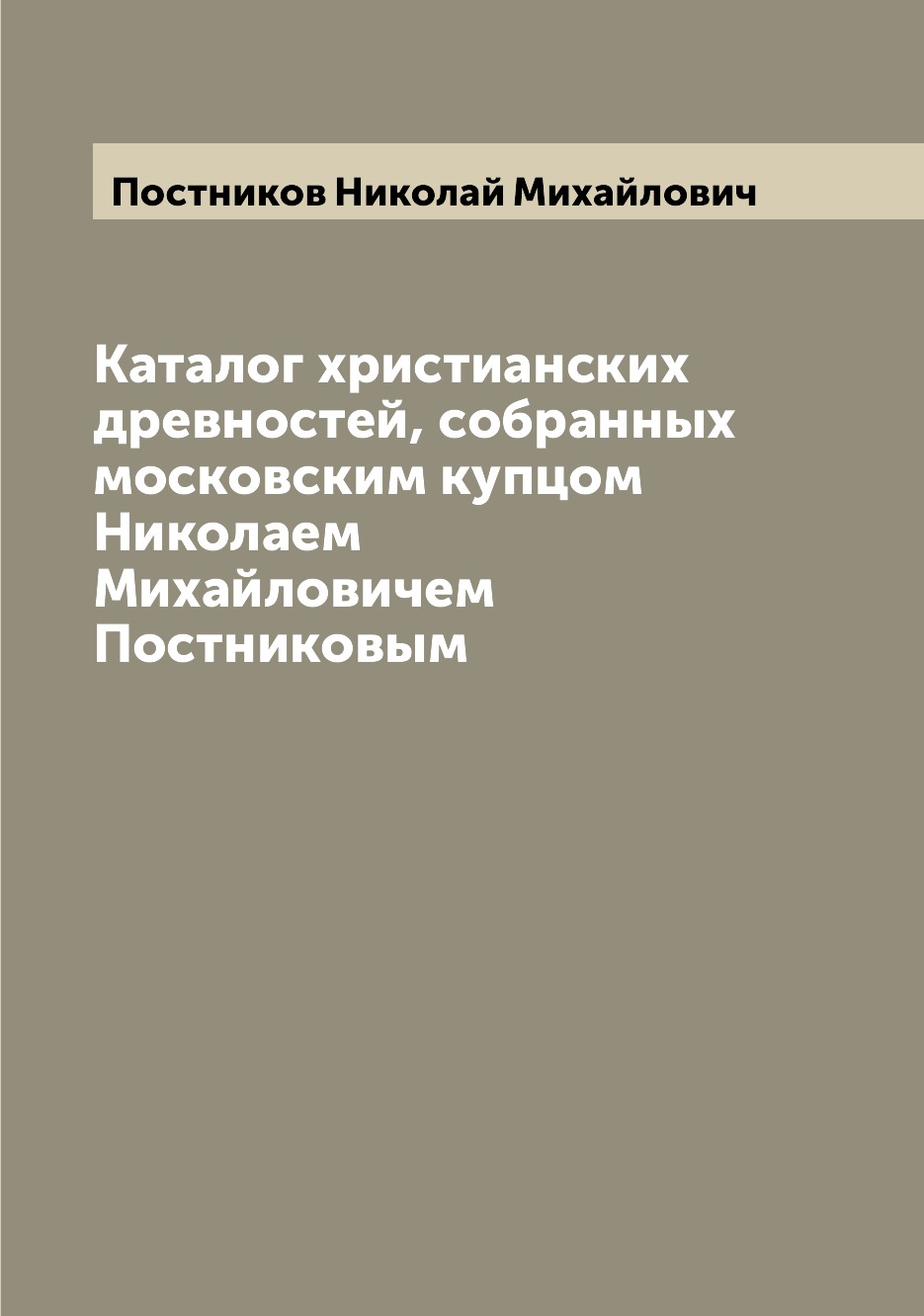 

Каталог христианских древностей, собранных московским купцом Николаем Михайловиче...