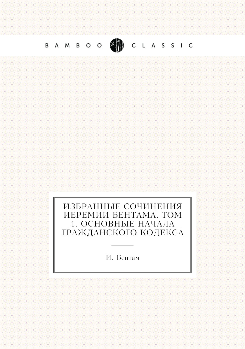 

Избранные сочинения Иеремии Бентама. Том 1. Основные начала гражданского кодекса