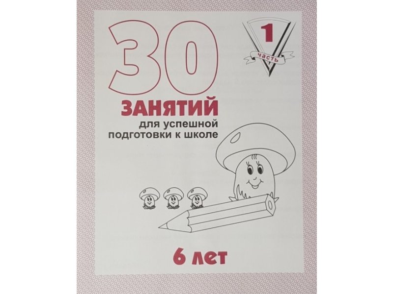 30 занятий. 30 Занятий для успешной подготовки к школе. 6 Лет. Часть 1. 30 Занятий для подготовки к школе рабочая тетрадь 6 лет ч.1. Гаврина 30 занятий для успешной подготовки к школе 6 лет.