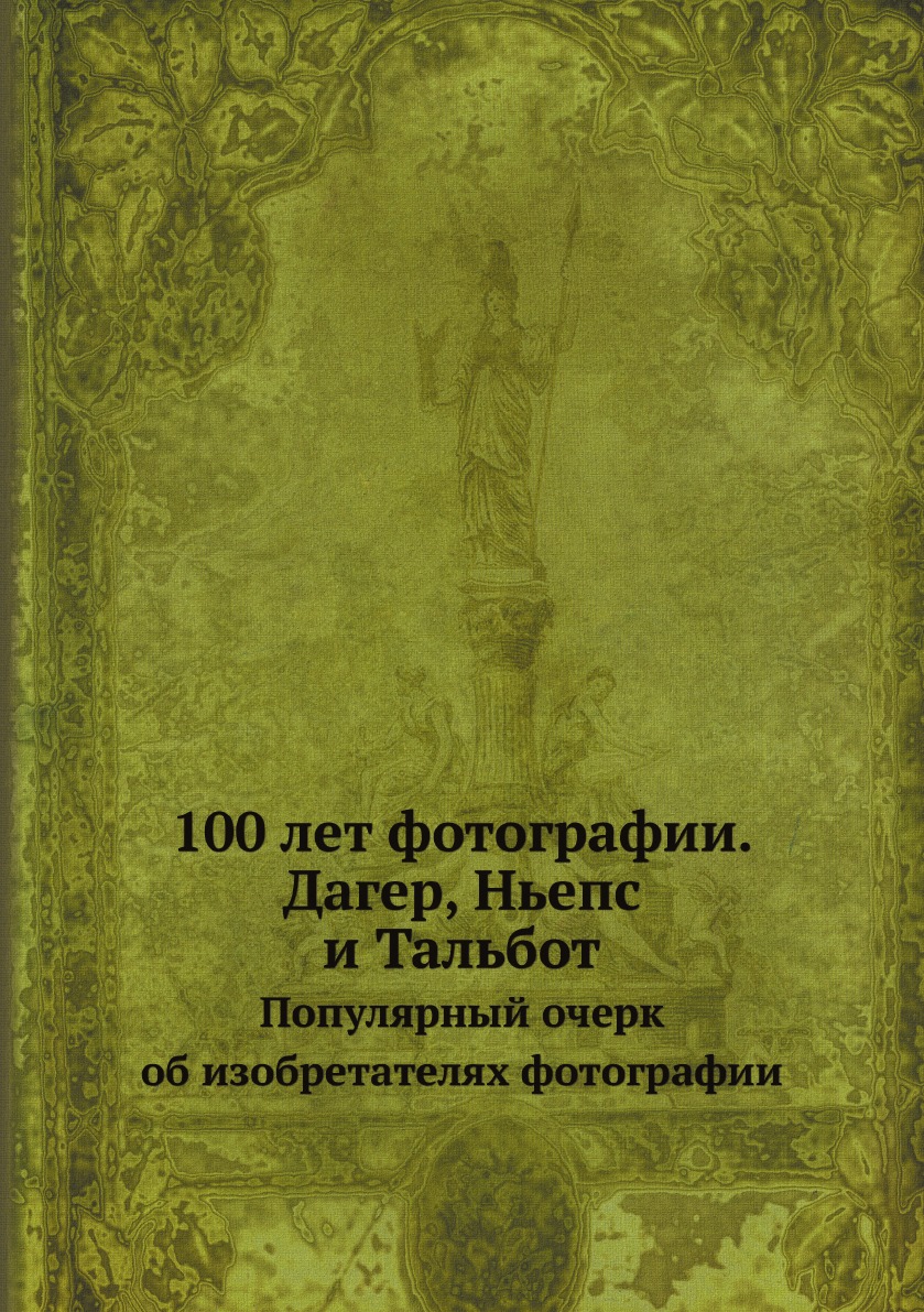 

Книга 100 лет фотографии. Дагер, Ньепс и Тальбот. Популярный очерк об изобретателях фот...