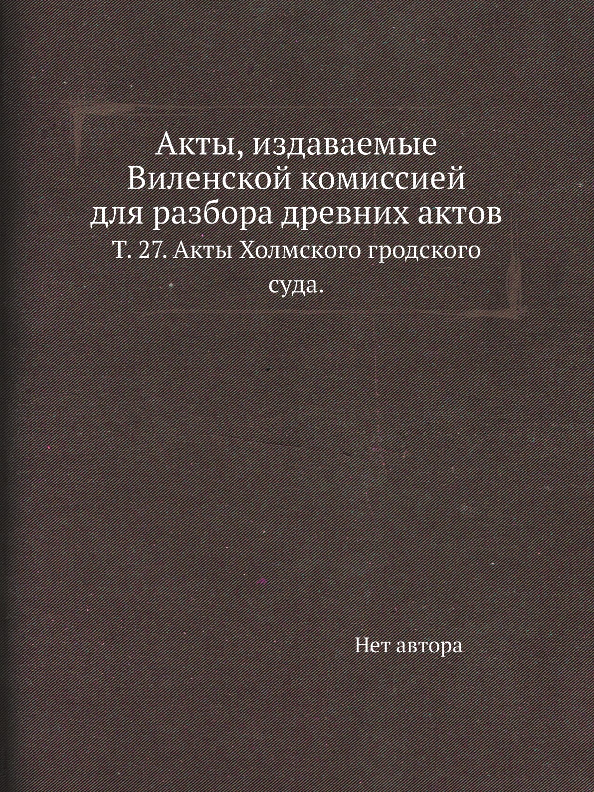 

Книга Акты, издаваемые Виленской комиссией для разбора древних актов. Т. 27