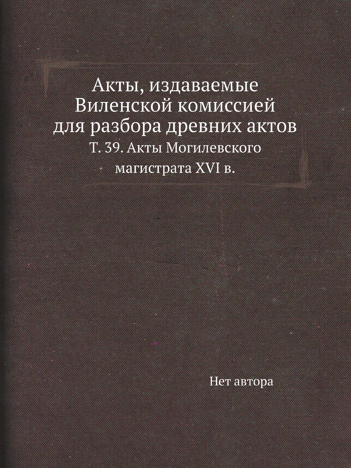 

Книга Акты, издаваемые Виленской комиссией для разбора древних актов. Т. 39