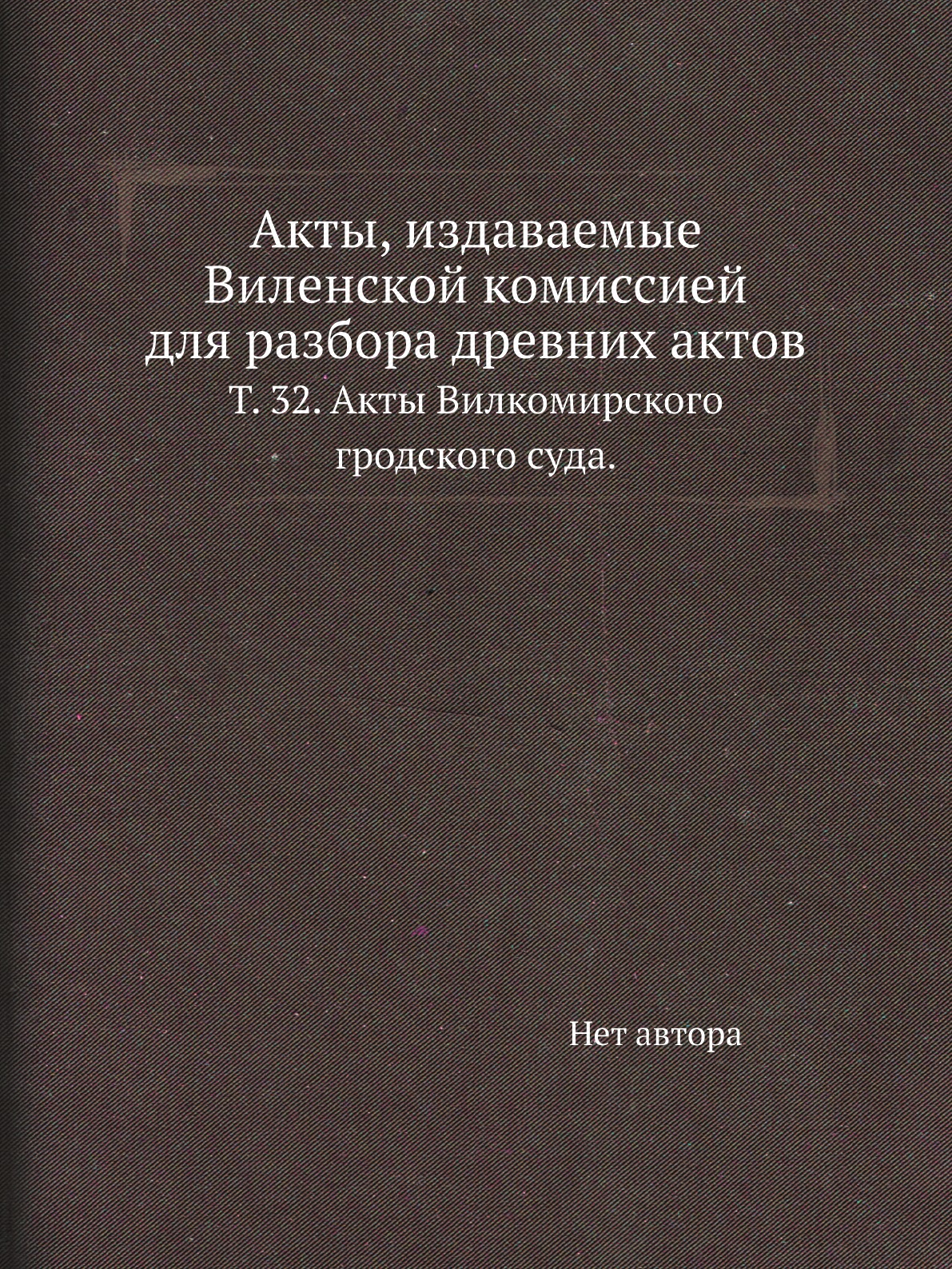 

Книга Акты, издаваемые Виленской комиссией для разбора древних актов. Т. 32