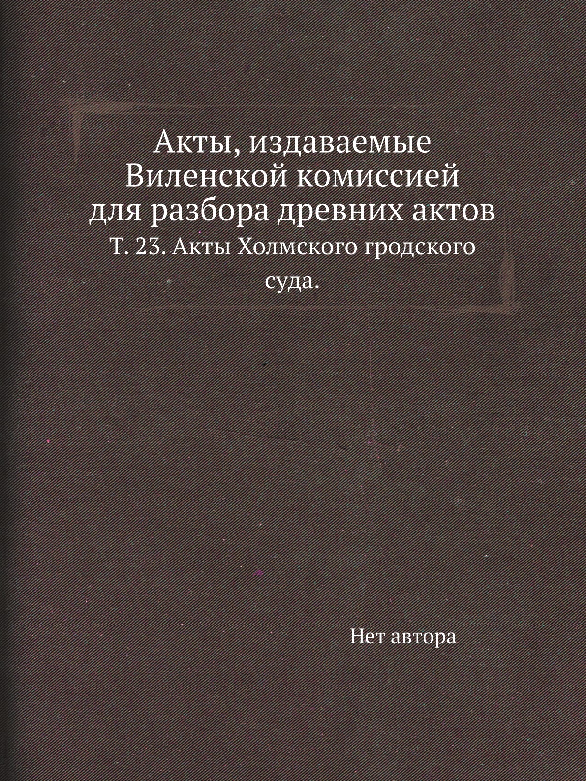 

Книга Акты, издаваемые Виленской комиссией для разбора древних актов. Т. 23
