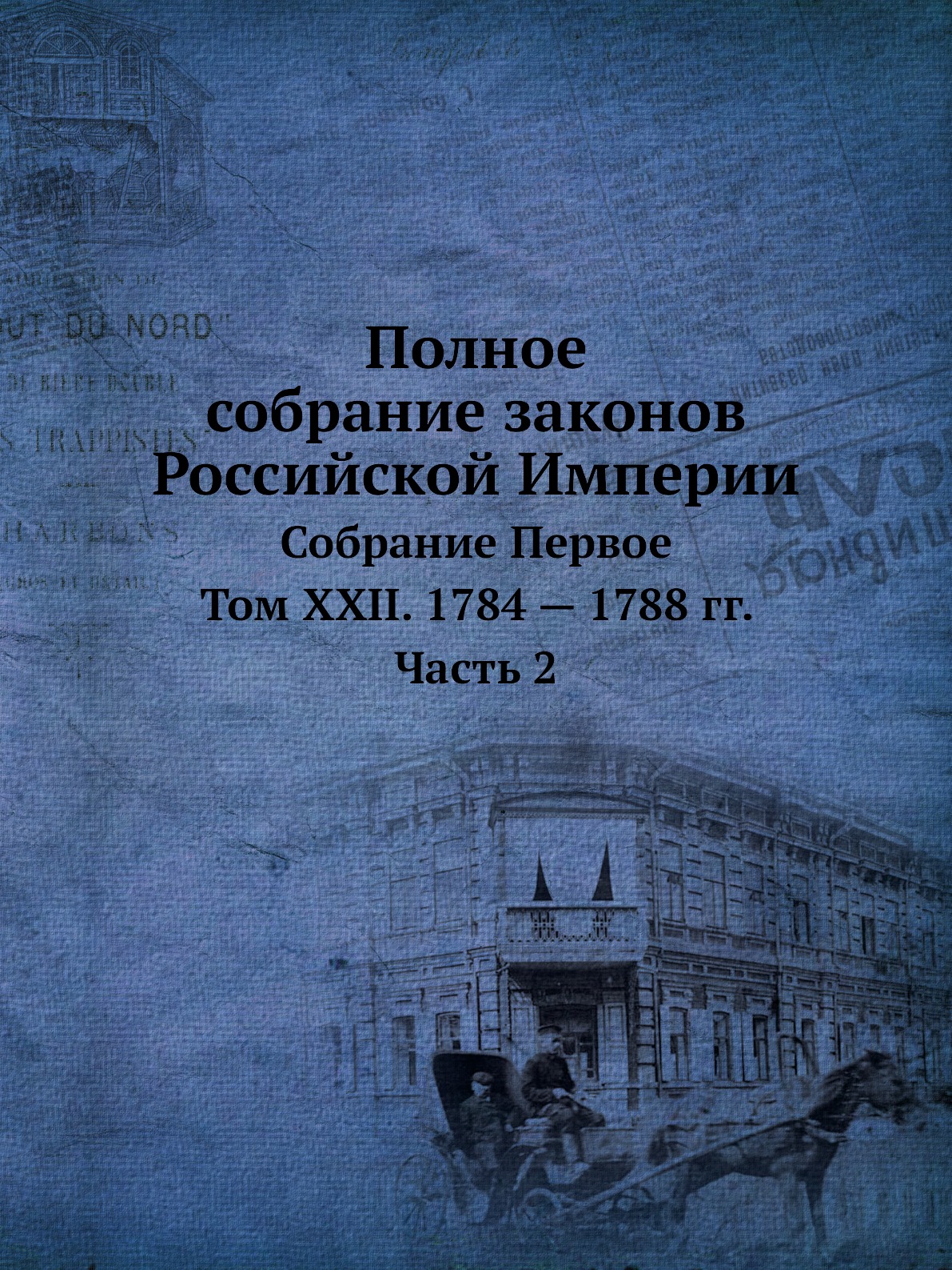 

Полное собрание законов Российской Империи Собрание Первое Том XXII Часть 2 1784-1788 гг