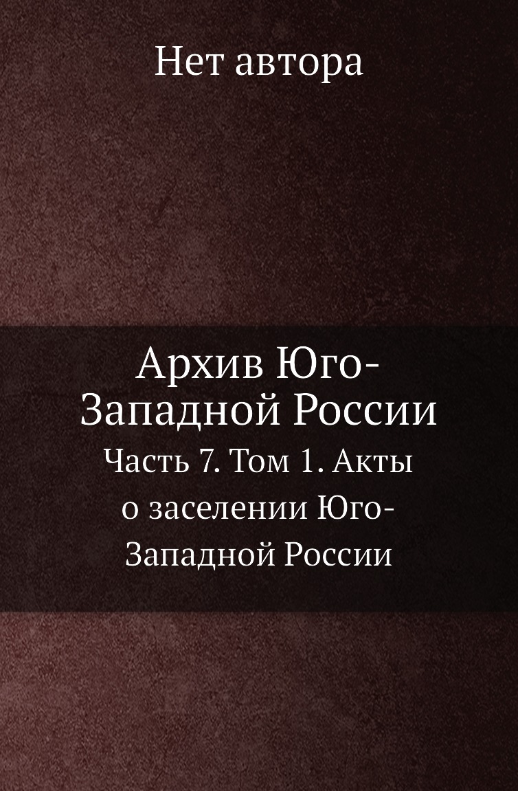 

Книга Архив Юго-Западной России. Часть 7. Том 1. Акты о заселении Юго-Западной России