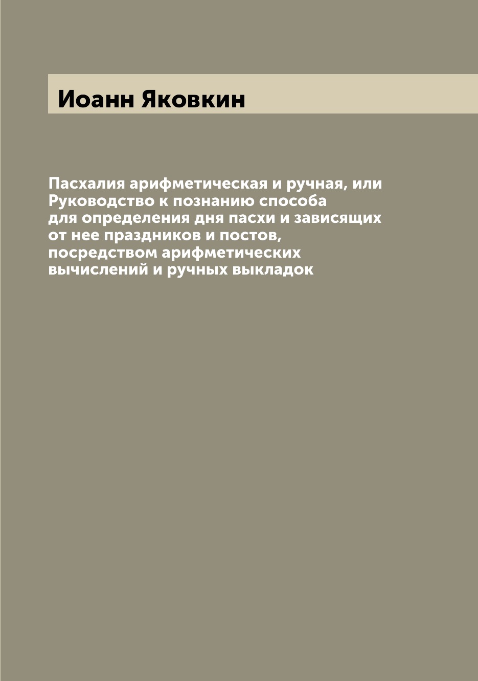 

Пасхалия арифметическая и ручная, или Руководство к познанию способа для определе...