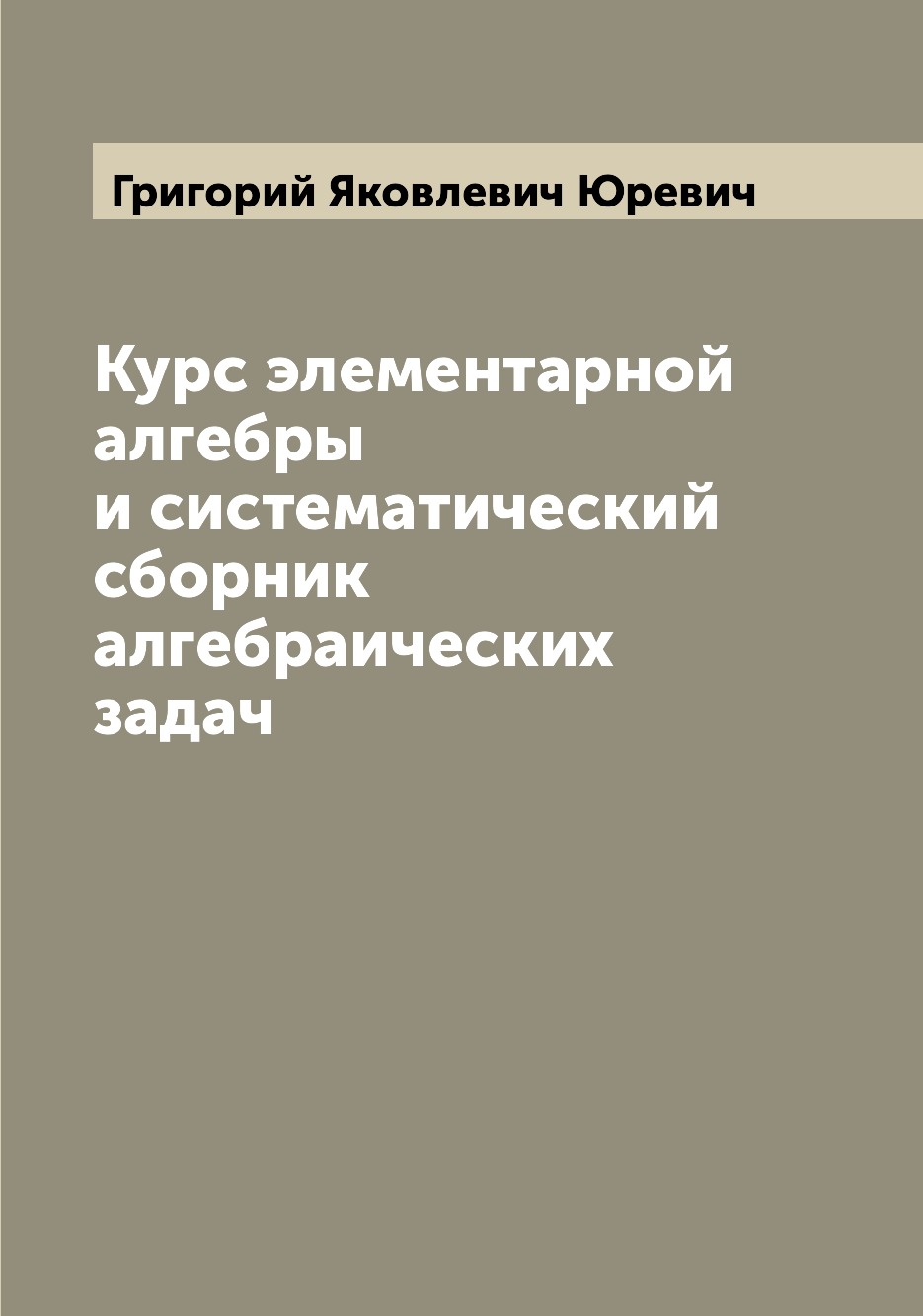 

Курс элементарной алгебры и систематический сборник алгебраических задач