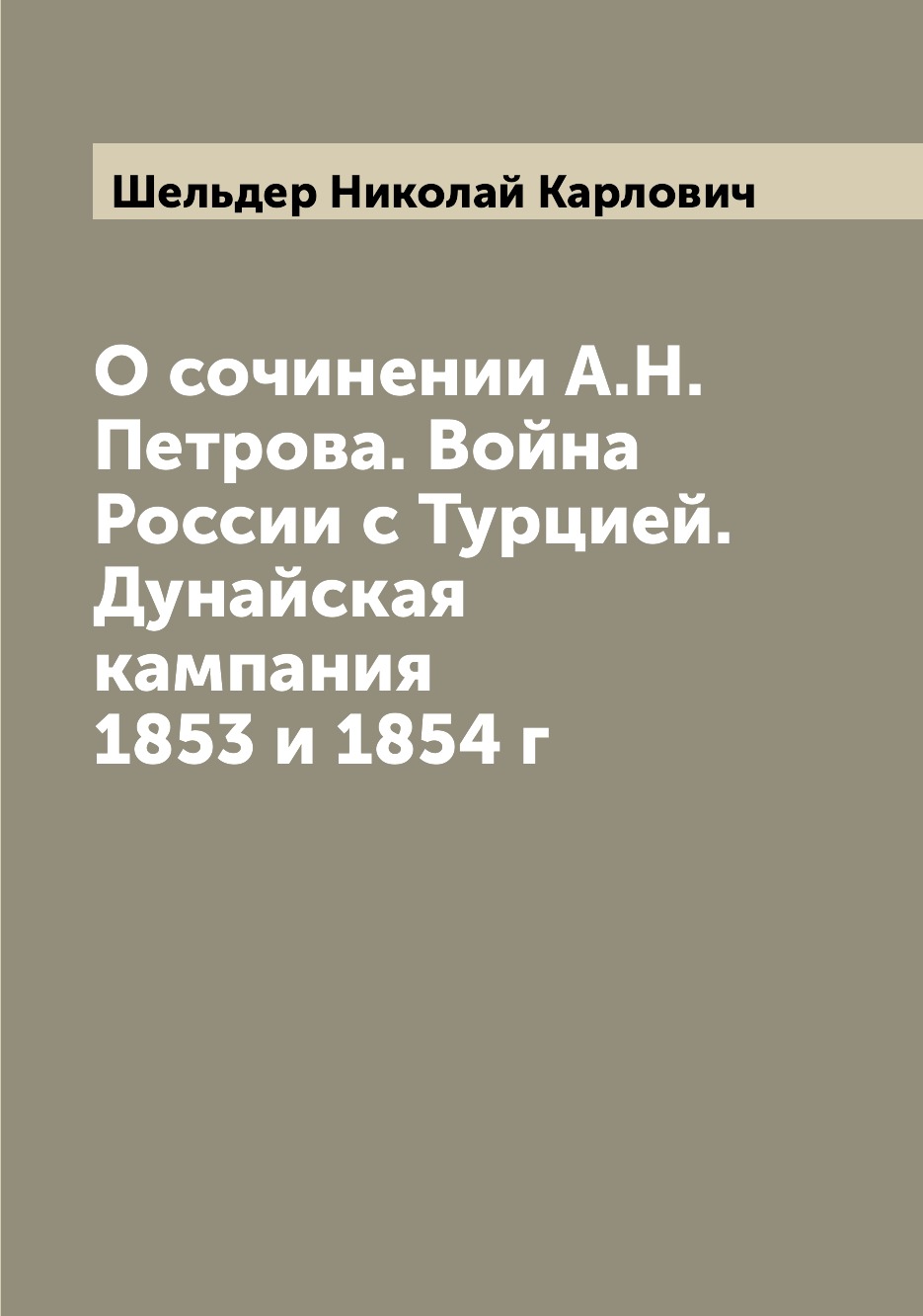 

Книга О сочинении А.Н. Петрова. Война России с Турцией. Дунайская кампания 1853 и 1854 г